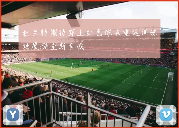 杜兰特期待穿上红色球衣重返训练场展现全新自我