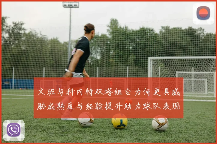 文班与科内特双塔组合为何更具威胁成熟度与经验提升助力球队表现