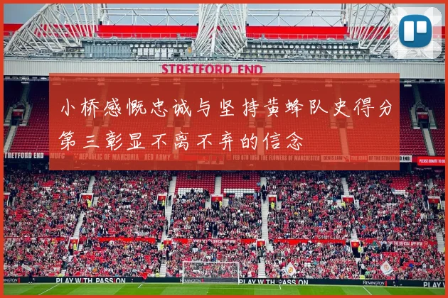 小桥感慨忠诚与坚持黄蜂队史得分第三彰显不离不弃的信念