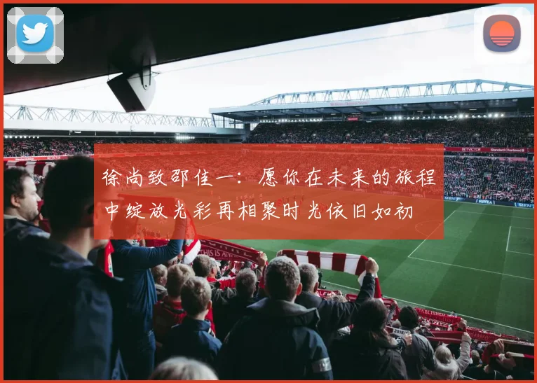 徐尚致邵佳一：愿你在未来的旅程中绽放光彩再相聚时光依旧如初