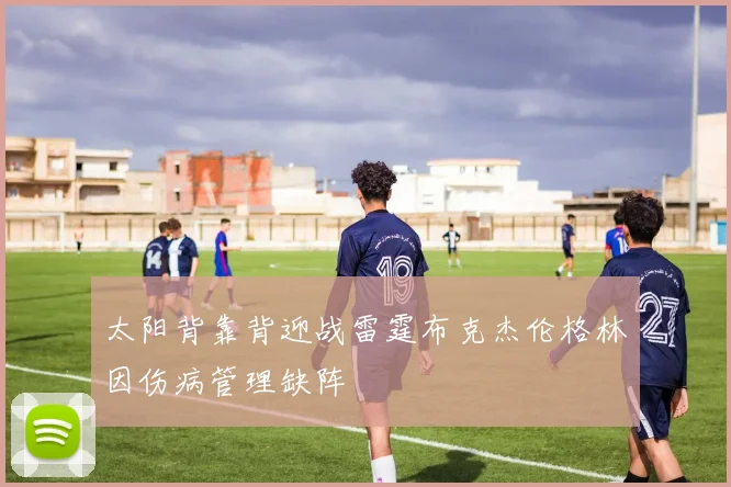 太阳背靠背迎战雷霆布克杰伦格林因伤病管理缺阵