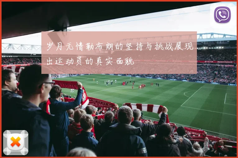 岁月无情勒布朗的坚持与挑战展现出运动员的真实面貌
