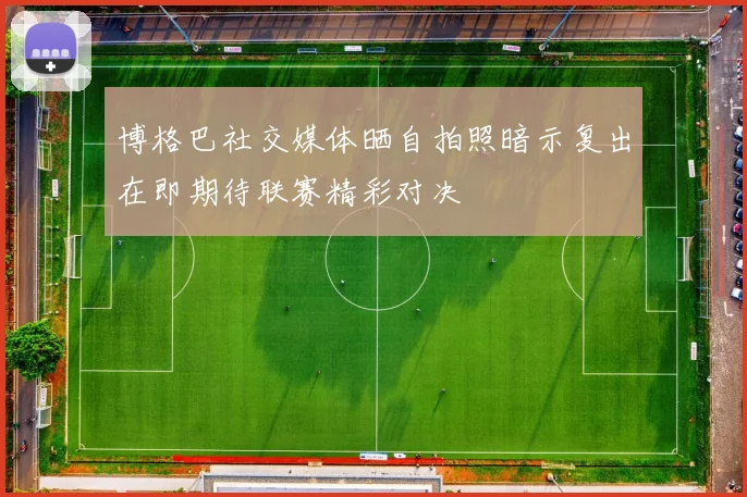 博格巴社交媒体晒自拍照暗示复出在即期待联赛精彩对决