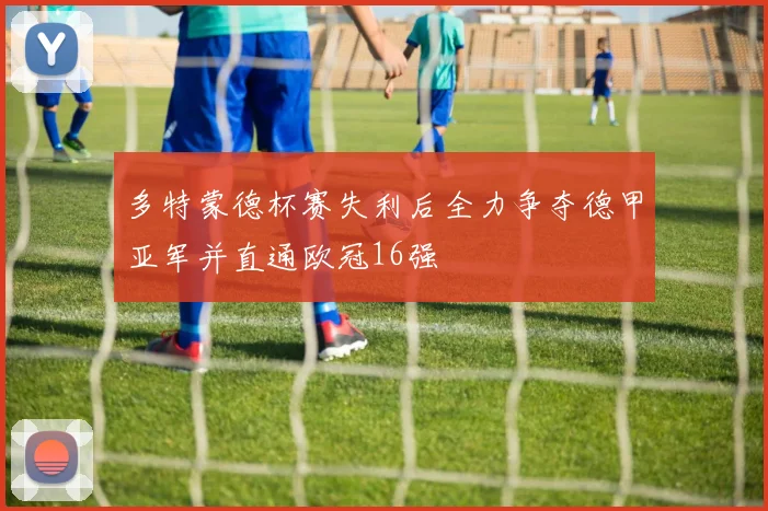 多特蒙德杯赛失利后全力争夺德甲亚军并直通欧冠16强