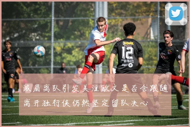 浓眉离队引发关注欧文是否会跟随离开独行侠仍然坚定留队决心