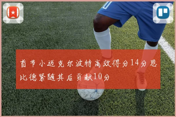 首节小迈克尔波特高效得分14分恩比德紧随其后贡献10分