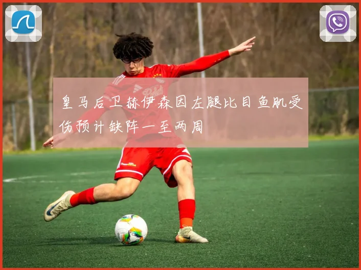 皇马后卫赫伊森因左腿比目鱼肌受伤预计缺阵一至两周