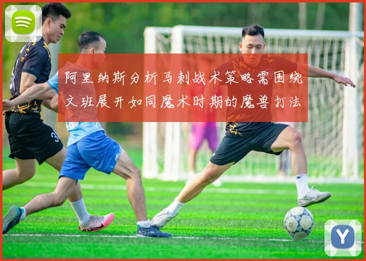 阿里纳斯分析马刺战术策略需围绕文班展开如同魔术时期的魔兽打法