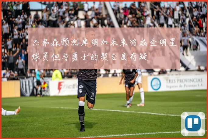 杰弗森预测库明加未来将成全明星球员但与勇士的契合度存疑