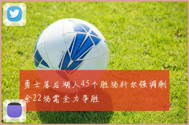 勇士落后湖人45个胜场科尔强调剩余22场需全力争胜