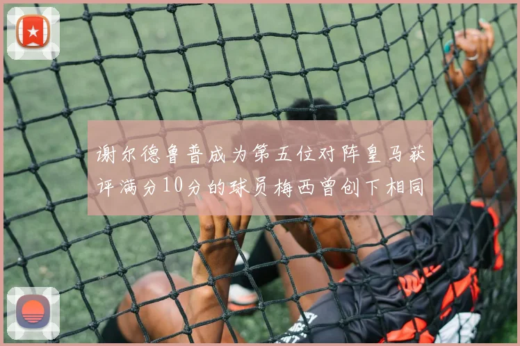 谢尔德鲁普成为第五位对阵皇马获评满分10分的球员梅西曾创下相同成就
