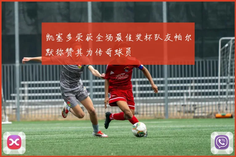 凯塞多荣获全场最佳奖杯队友帕尔默称赞其为传奇球员