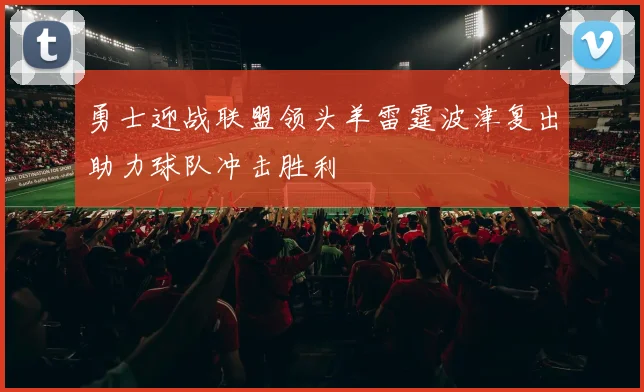 勇士迎战联盟领头羊雷霆波津复出助力球队冲击胜利