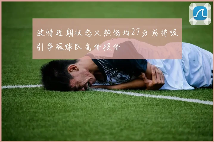 波特近期状态火热场均27分或将吸引争冠球队高价报价