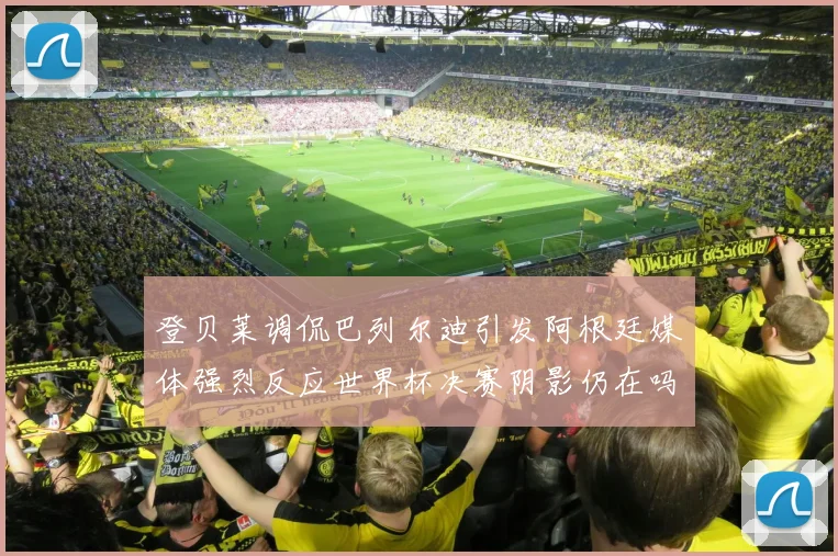 登贝莱调侃巴列尔迪引发阿根廷媒体强烈反应世界杯决赛阴影仍在吗