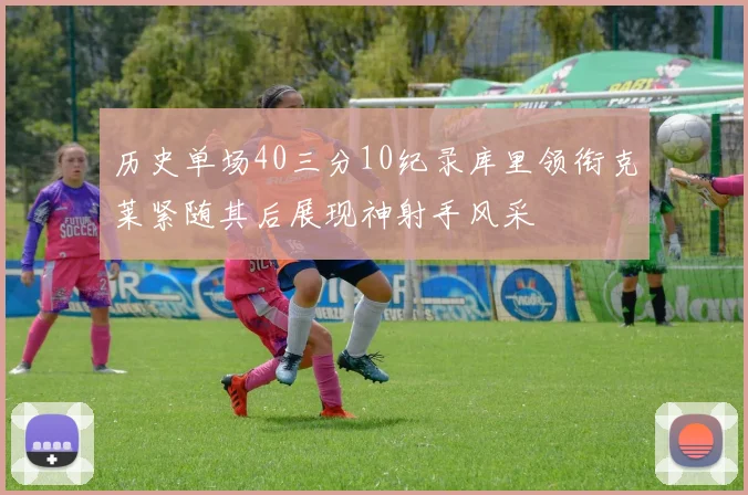 历史单场40三分10纪录库里领衔克莱紧随其后展现神射手风采
