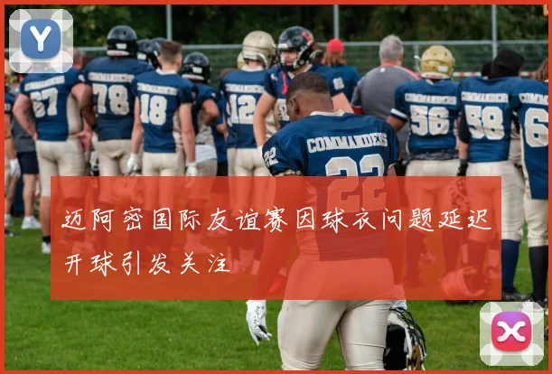 迈阿密国际友谊赛因球衣问题延迟开球引发关注