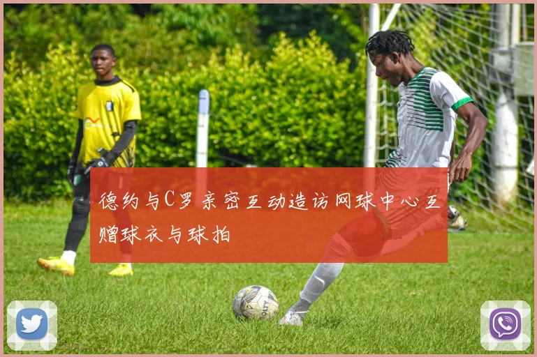 德约与C罗亲密互动造访网球中心互赠球衣与球拍