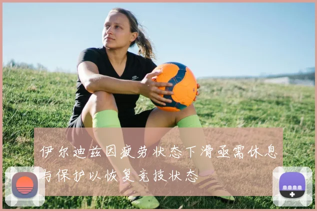 伊尔迪兹因疲劳状态下滑亟需休息与保护以恢复竞技状态