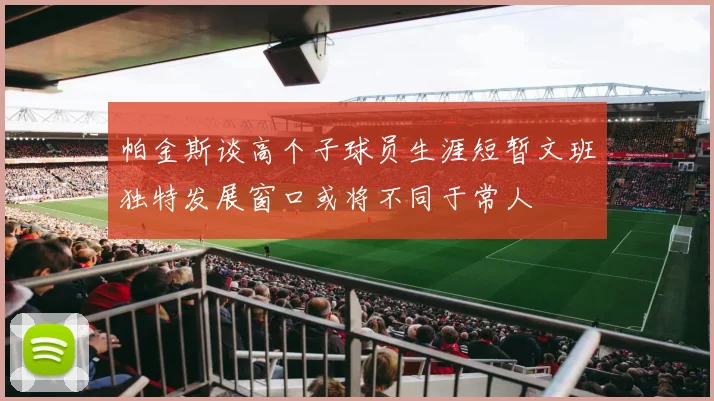 帕金斯谈高个子球员生涯短暂文班独特发展窗口或将不同于常人