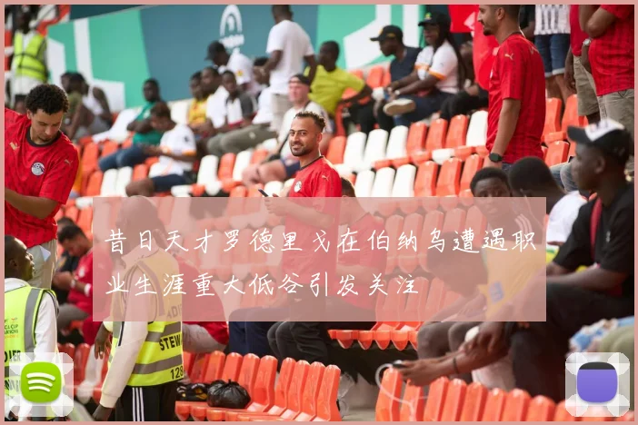 昔日天才罗德里戈在伯纳乌遭遇职业生涯重大低谷引发关注