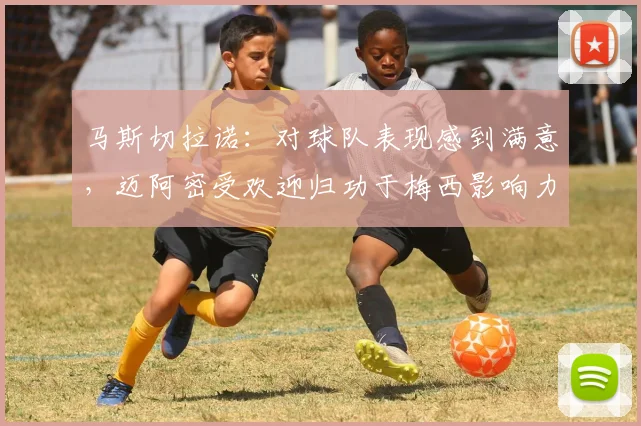 马斯切拉诺：对球队表现感到满意，迈阿密受欢迎归功于梅西影响力