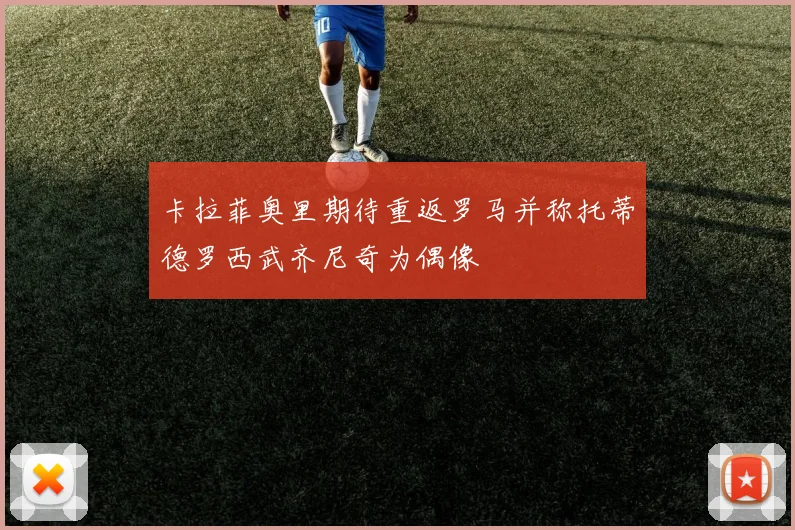 卡拉菲奥里期待重返罗马并称托蒂德罗西武齐尼奇为偶像