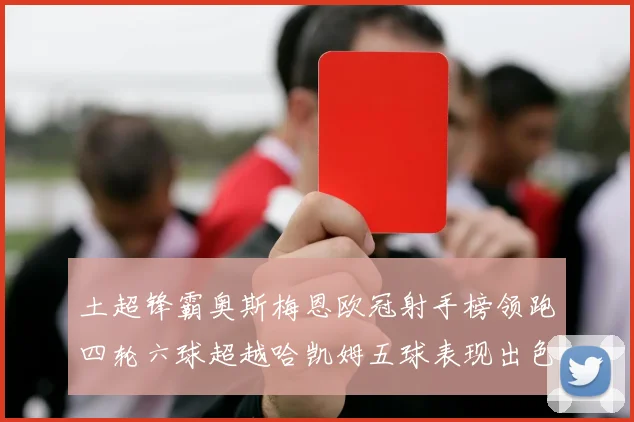 土超锋霸奥斯梅恩欧冠射手榜领跑四轮六球超越哈凯姆五球表现出色