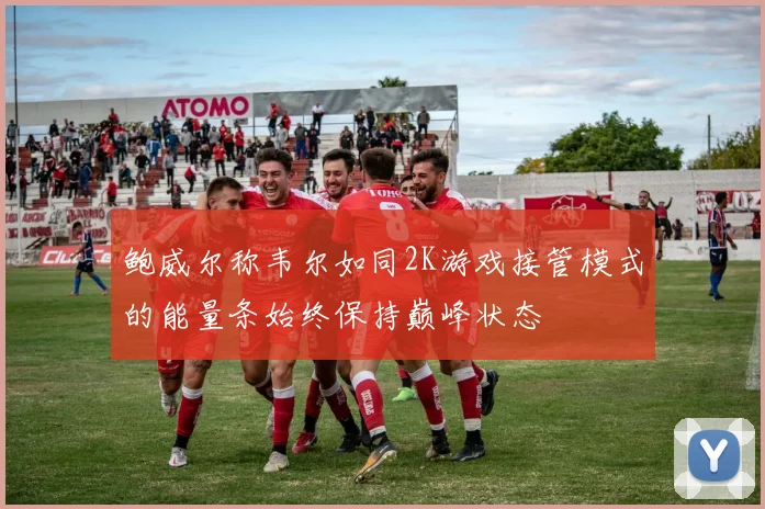 鲍威尔称韦尔如同2K游戏接管模式的能量条始终保持巅峰状态