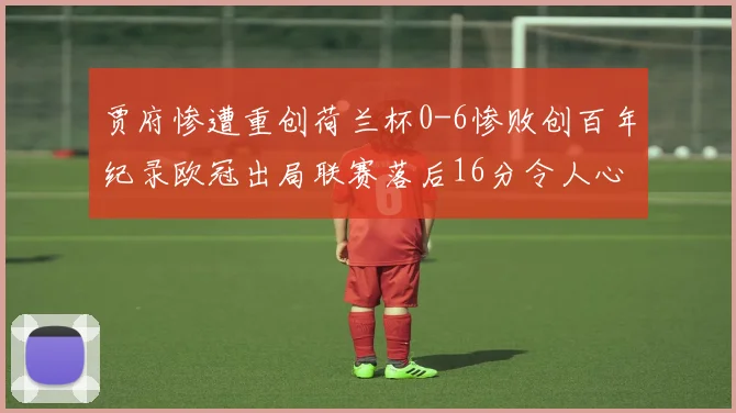 贾府惨遭重创荷兰杯0-6惨败创百年纪录欧冠出局联赛落后16分令人心痛