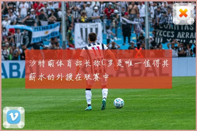 沙特前体育部长称C罗是唯一值得其薪水的外援在联赛中