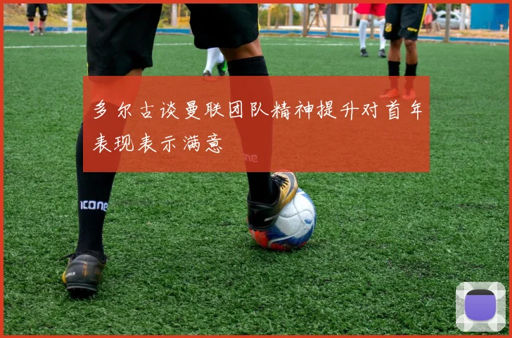 多尔古谈曼联团队精神提升对首年表现表示满意