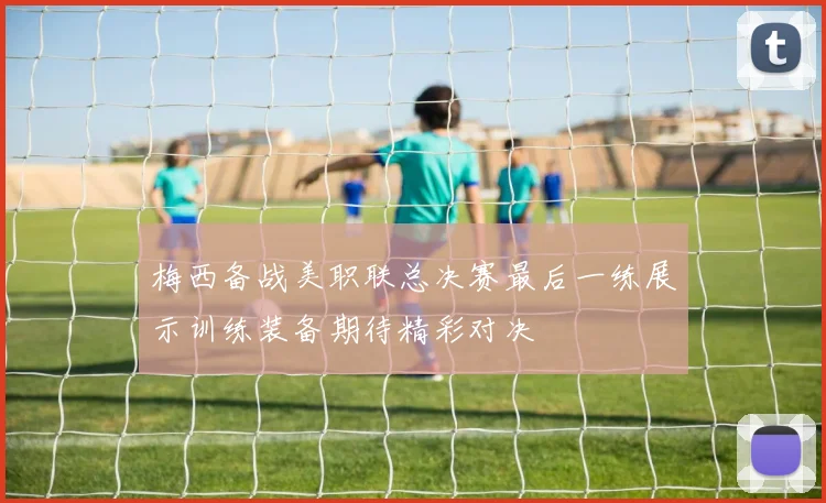 梅西备战美职联总决赛最后一练展示训练装备期待精彩对决