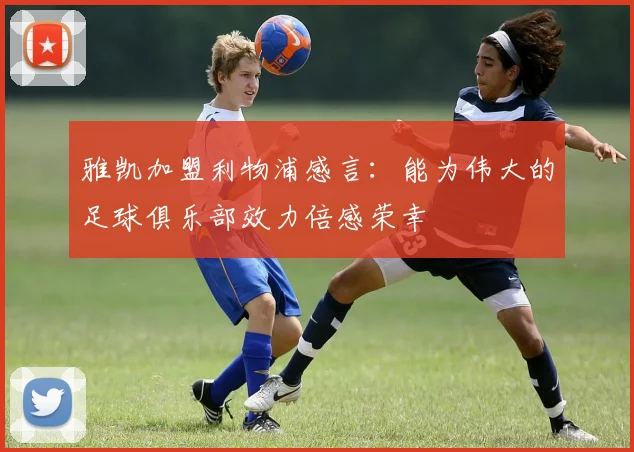 雅凯加盟利物浦感言：能为伟大的足球俱乐部效力倍感荣幸