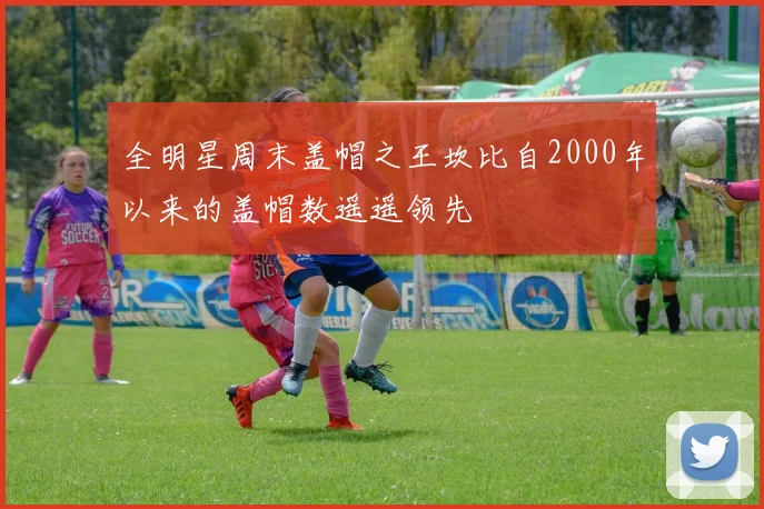 全明星周末盖帽之王坎比自2000年以来的盖帽数遥遥领先