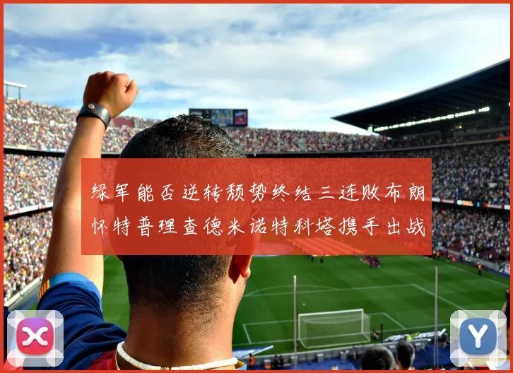 绿军能否逆转颓势终结三连败布朗怀特普理查德米诺特科塔携手出战鹈鹕