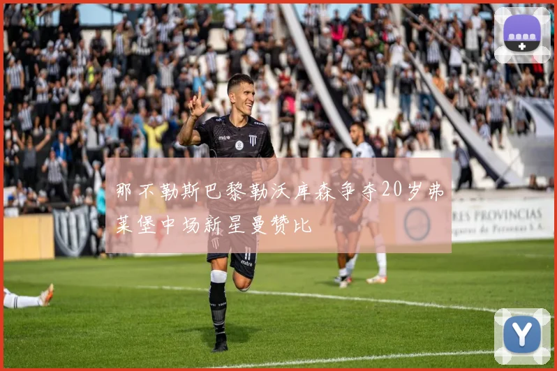 那不勒斯巴黎勒沃库森争夺20岁弗莱堡中场新星曼赞比