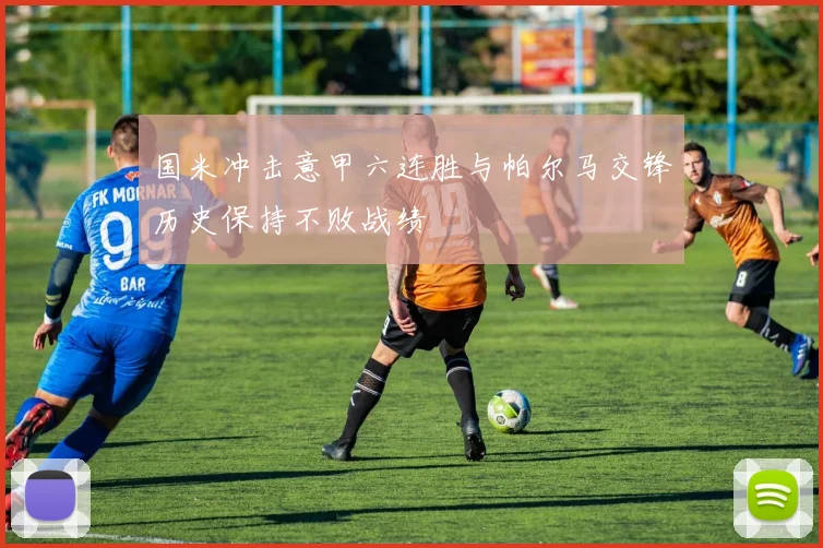 国米冲击意甲六连胜与帕尔马交锋历史保持不败战绩
