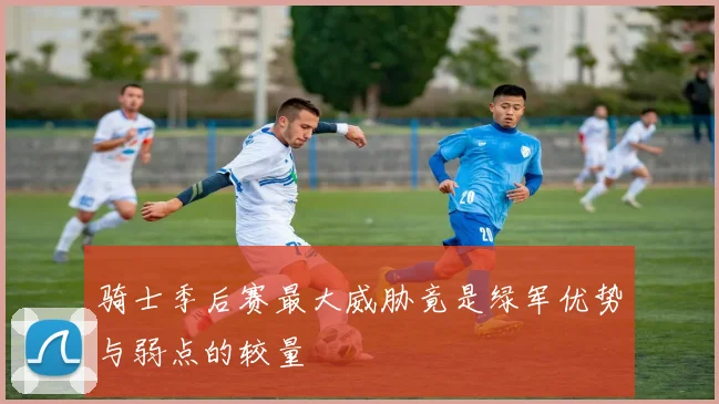 骑士季后赛最大威胁竟是绿军优势与弱点的较量