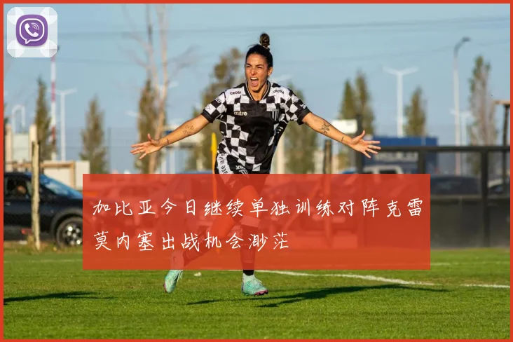 加比亚今日继续单独训练对阵克雷莫内塞出战机会渺茫