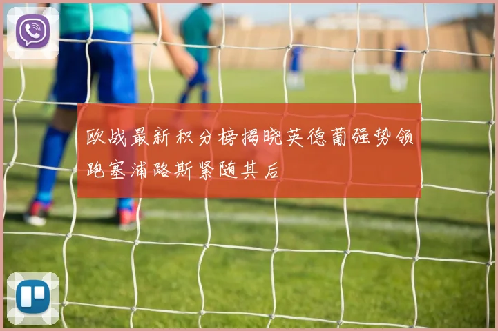 欧战最新积分榜揭晓英德葡强势领跑塞浦路斯紧随其后