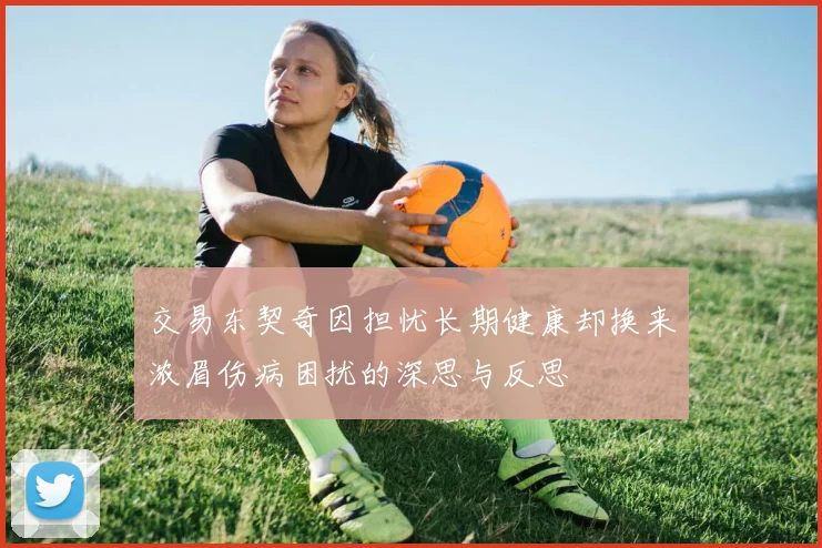 交易东契奇因担忧长期健康却换来浓眉伤病困扰的深思与反思
