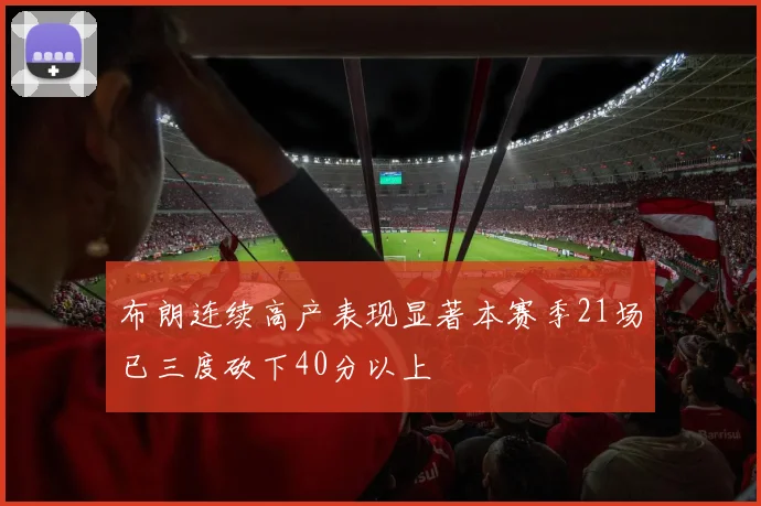布朗连续高产表现显著本赛季21场已三度砍下40分以上
