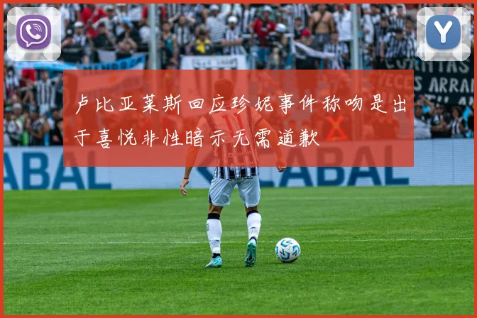 卢比亚莱斯回应珍妮事件称吻是出于喜悦非性暗示无需道歉