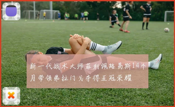 新一代战术大师菲利佩路易斯14个月带领弗拉门戈夺得五冠荣耀