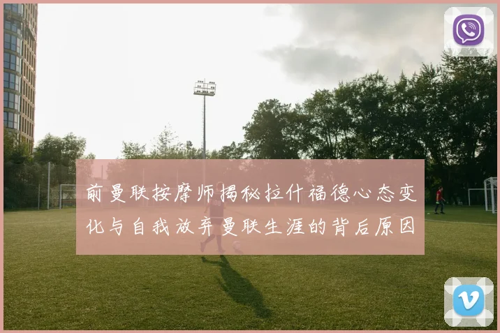 前曼联按摩师揭秘拉什福德心态变化与自我放弃曼联生涯的背后原因