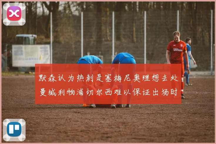 默森认为热刺是塞梅尼奥理想去处曼城利物浦切尔西难以保证出场时间