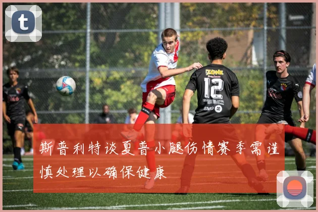 斯普利特谈夏普小腿伤情赛季需谨慎处理以确保健康