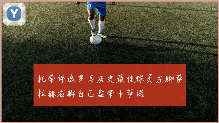 托蒂评选罗马历史最佳球员左脚萨拉赫右脚自己盘带卡萨诺