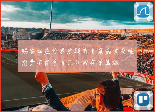 锡安回应外界质疑直言最痛苦是被指责不在乎自己非常在乎篮球